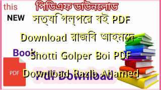 সত্যি গল্পের বই PDF Download রাজিব আহমেদ – Shotti Golper Boi PDF Download Razib Ahamed